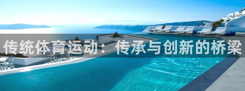 尊龙官方正版app娱乐首页网站大全：传统体育运动：传承与创新