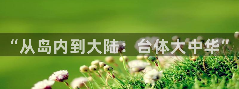 尊龙官方正版app官网：“从岛内到大陆：台体大中华”