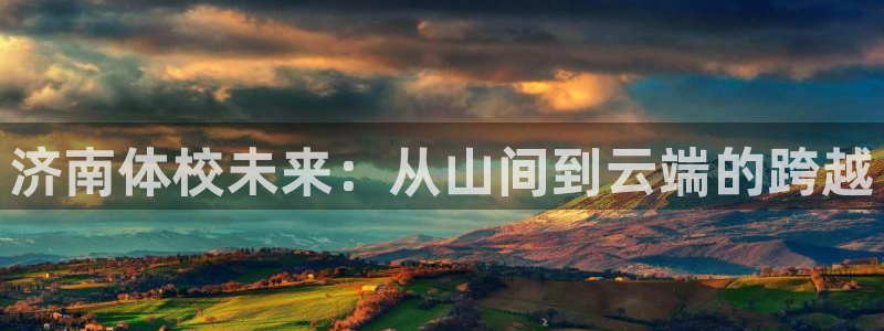 尊龙官网下载招商电话号码：济南体校未来：从山间到云端