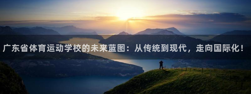 尊龙官方平台体育：广东省体育运动学校的未来蓝图：从传