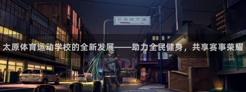 尊龙官网下载招商电话地址：太原体育运动学校的全新发展——助力