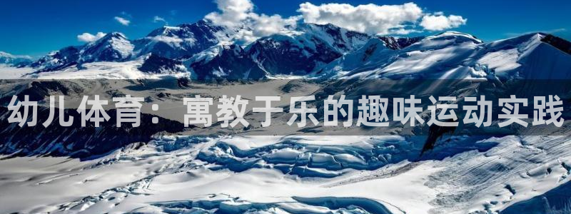 尊龙官方正版app娱乐首页网站大全：幼儿体育：寓教于乐的趣味