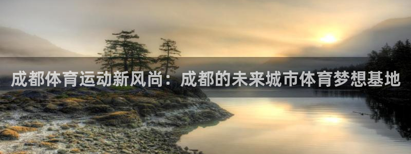 尊龙官网下载招商：成都体育运动新风尚：成都的未来城市