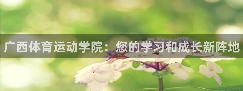 尊龙官网下载招商电话号码是多少号：广西体育运动学院：您的学习