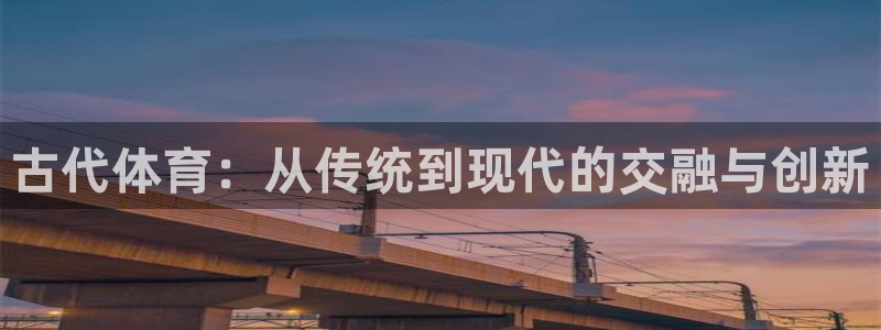 尊龙官方正版app集团：古代体育：从传统到现代的交融