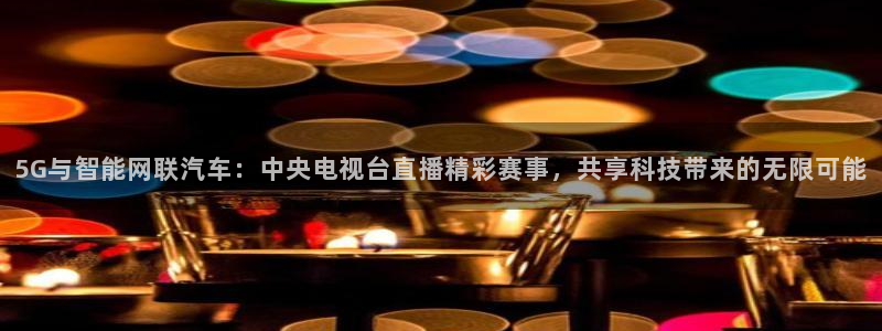 黑白体育视频直播：5G与智能网联汽车：中央电视台直播精彩赛事，共享科技带来的无限可能