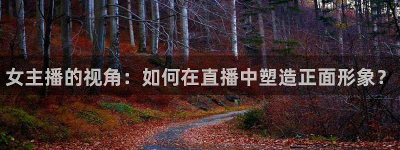 黑白体育看高清直播：女主播的视角：如何在直播中塑造正面形象？